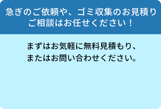 急ぎのご依頼や、ゴミ収集のお見積り・ご相談はお任せください