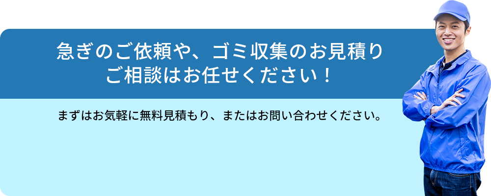 急ぎのご依頼や、ゴミ収集のお見積り・ご相談はお任せください